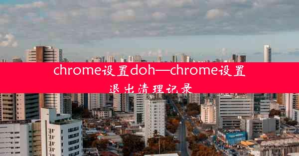 chrome设置doh—chrome设置退出清理记录