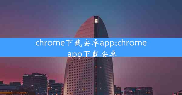 chrome下载安卓app;chrome app下载安卓