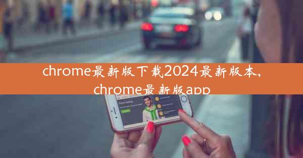 chrome最新版下载2024最新版本,chrome最新版app