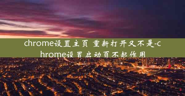 chrome设置主页 重新打开又不是-chrome设置启动页不起作用