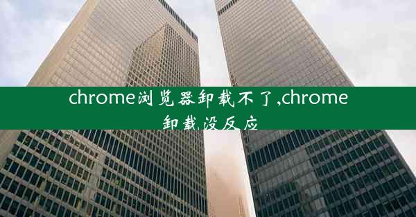 chrome浏览器卸载不了,chrome卸载没反应