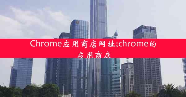 Chrome应用商店网址;chrome的应用商店