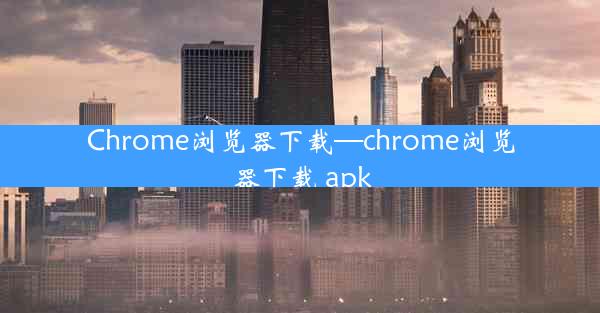 Chrome浏览器下载—chrome浏览器下载 apk