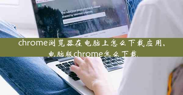 chrome浏览器在电脑上怎么下载应用,电脑版chrome怎么下载