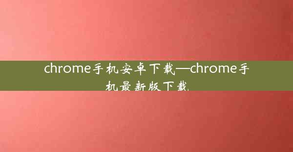 chrome手机安卓下载—chrome手机最新版下载