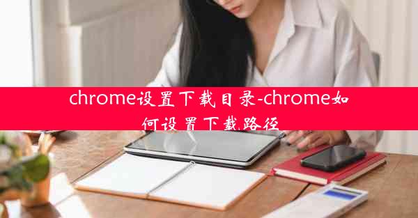 chrome设置下载目录-chrome如何设置下载路径