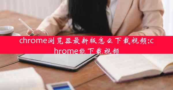 chrome浏览器最新版怎么下载视频;chrome能下载视频