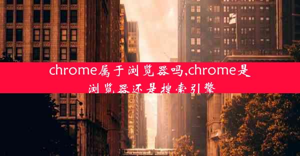 chrome属于浏览器吗,chrome是浏览器还是搜索引擎