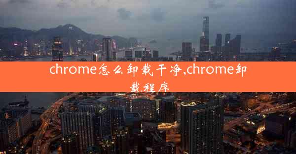 chrome怎么卸载干净,chrome卸载程序