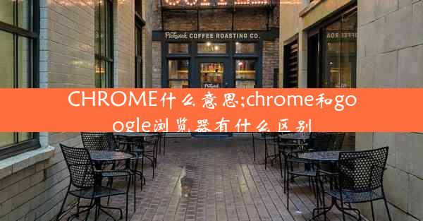 CHROME什么意思;chrome和google浏览器有什么区别