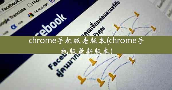 chrome手机版老版本(chrome手机版最新版本)