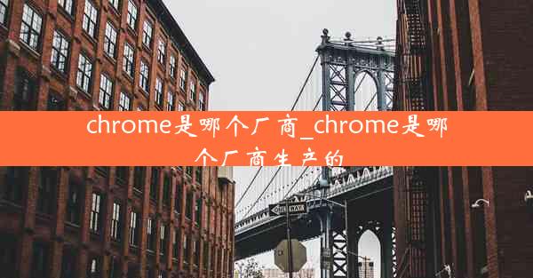 chrome是哪个厂商_chrome是哪个厂商生产的