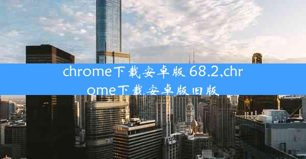 chrome下载安卓版 68.2,chrome下载安卓版旧版