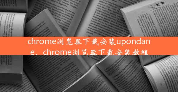 chrome浏览器下载安装upondane、chrome浏览器下载安装教程