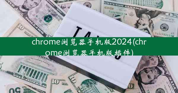 chrome浏览器手机版2024(chrome浏览器手机版插件)