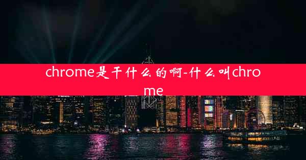 chrome是干什么的啊-什么叫chrome