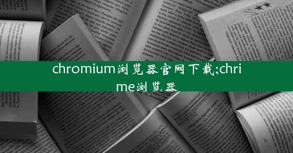 chromium浏览器官网下载;chrime浏览器