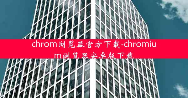 chrom浏览器官方下载-chromium浏览器安卓版下载