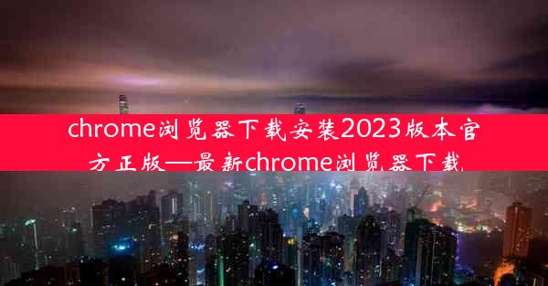 chrome浏览器下载安装2023版本官方正版—最新chrome浏览器下载