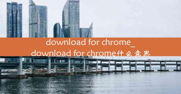 download for chrome_download for chrome什么意思