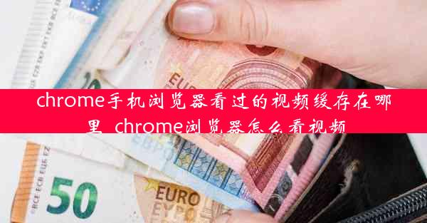 chrome手机浏览器看过的视频缓存在哪里_chrome浏览器怎么看视频