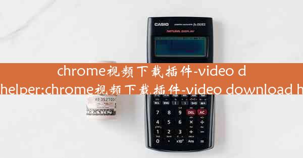 chrome视频下载插件-video download helper;chrome视频下载插件-video downlo