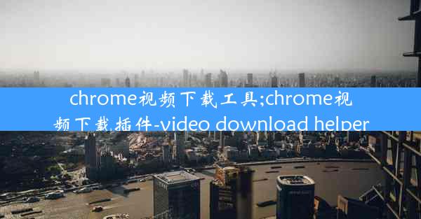 chrome视频下载工具;chrome视频下载插件-video download helper