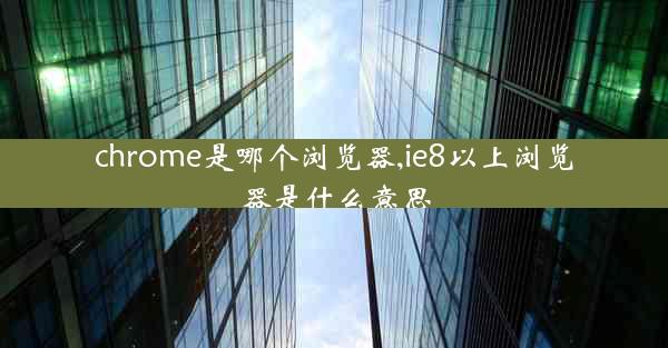 chrome是哪个浏览器,ie8以上浏览器是什么意思