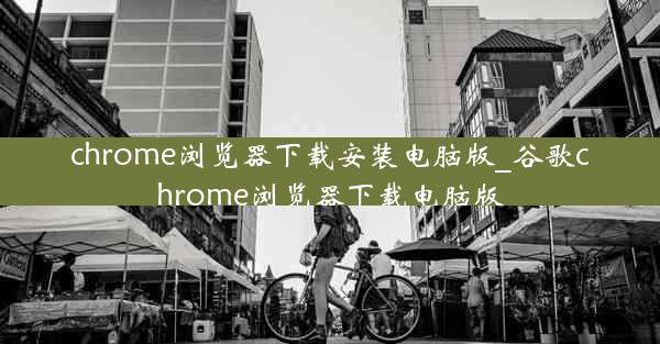 chrome浏览器下载安装电脑版_谷歌chrome浏览器下载电脑版