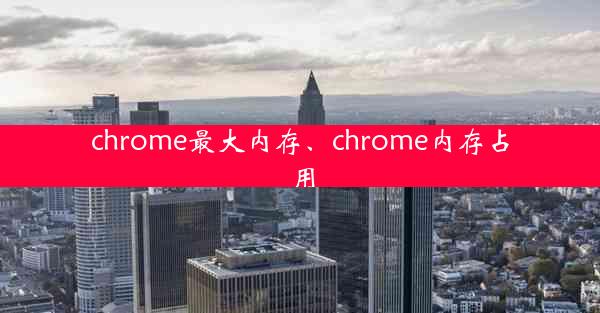 chrome最大内存、chrome内存占用