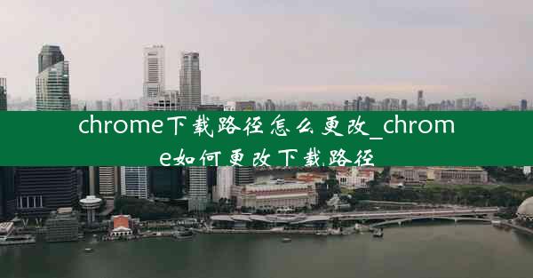 chrome下载路径怎么更改_chrome如何更改下载路径