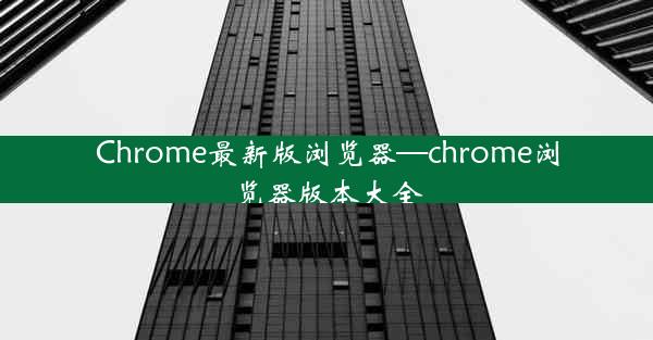 Chrome最新版浏览器—chrome浏览器版本大全