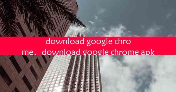 download google chrome、download google chrome apk