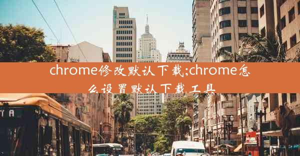 chrome修改默认下载;chrome怎么设置默认下载工具