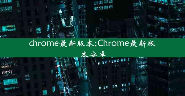 chrome最新版本;Chrome最新版本安卓