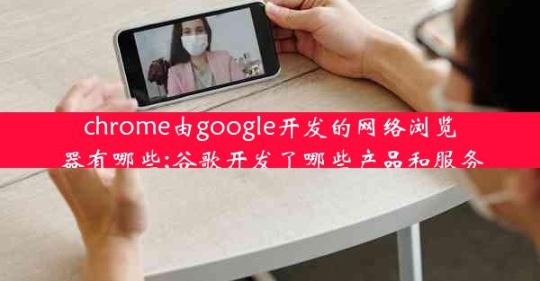 chrome由google开发的网络浏览器有哪些;谷歌开发了哪些产品和服务