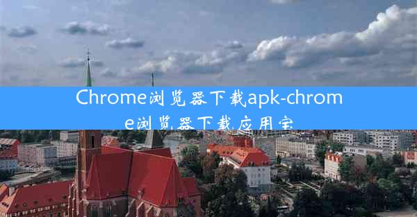 Chrome浏览器下载apk-chrome浏览器下载应用宝