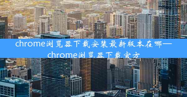 chrome浏览器下载安装最新版本在哪—chrome浏览器下载官方