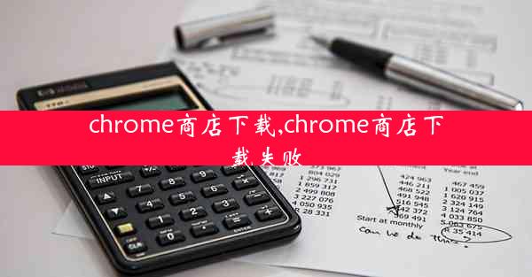 chrome商店下载,chrome商店下载失败