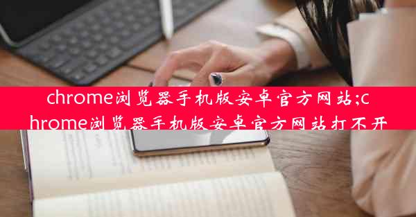 chrome浏览器手机版安卓官方网站;chrome浏览器手机版安卓官方网站打不开