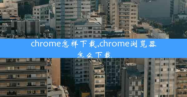 chrome怎样下载,chrome浏览器怎么下载