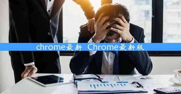 chrome最新_Chrome最新版