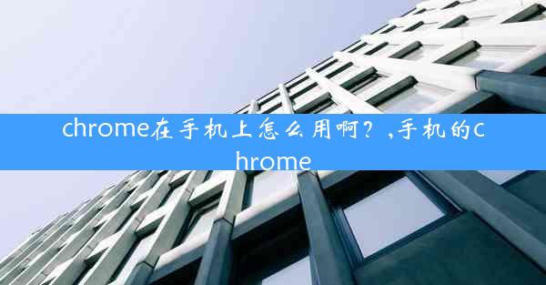 chrome在手机上怎么用啊？,手机的chrome