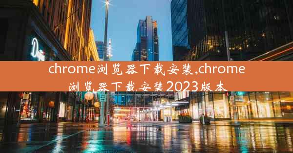 chrome浏览器下载安装,chrome浏览器下载安装2023版本