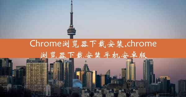 Chrome浏览器下载安装,chrome浏览器下载安装手机安卓版