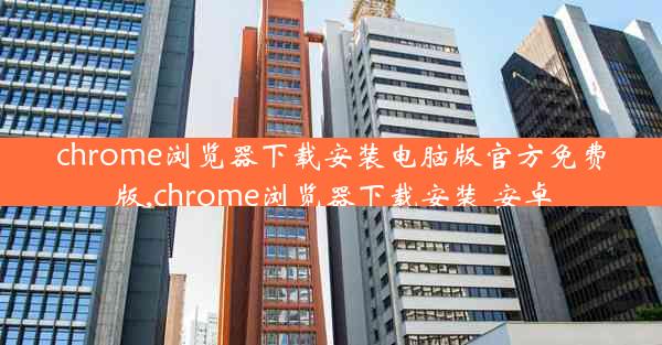 chrome浏览器下载安装电脑版官方免费版,chrome浏览器下载安装 安卓