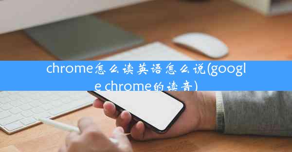 chrome怎么读英语怎么说(google chrome的读音)