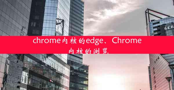 chrome内核的edge、Chrome内核的浏览