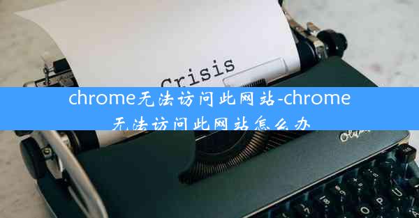 chrome无法访问此网站-chrome无法访问此网站怎么办